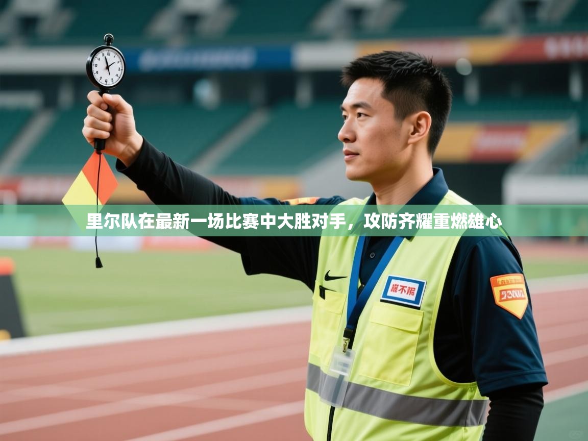 里尔队在最新一场比赛中大胜对手，攻防齐耀重燃雄心